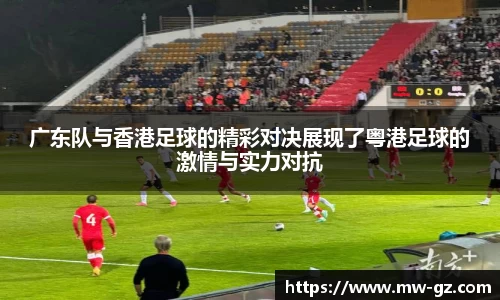 广东队与香港足球的精彩对决展现了粤港足球的激情与实力对抗