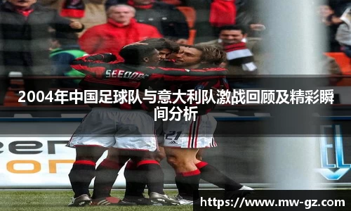 2004年中国足球队与意大利队激战回顾及精彩瞬间分析