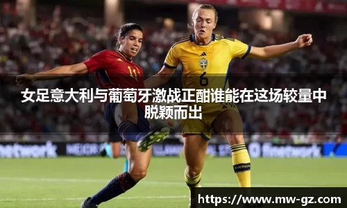 女足意大利与葡萄牙激战正酣谁能在这场较量中脱颖而出