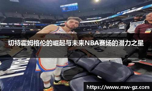 切特霍姆格伦的崛起与未来NBA赛场的潜力之星